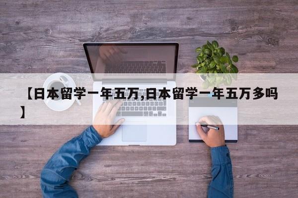 【日本留学一年五万,日本留学一年五万多吗】