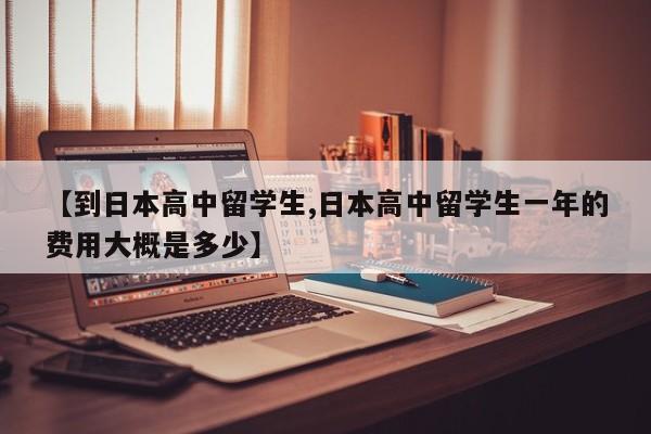 【到日本高中留学生,日本高中留学生一年的费用大概是多少】