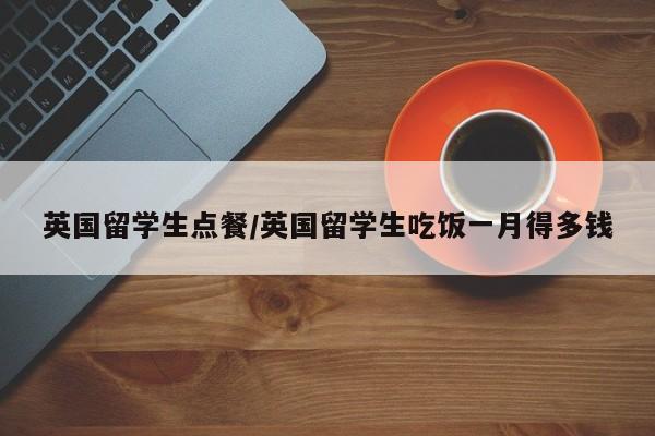 英国留学生点餐/英国留学生吃饭一月得多钱