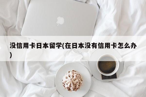 没信用卡日本留学(在日本没有信用卡怎么办)