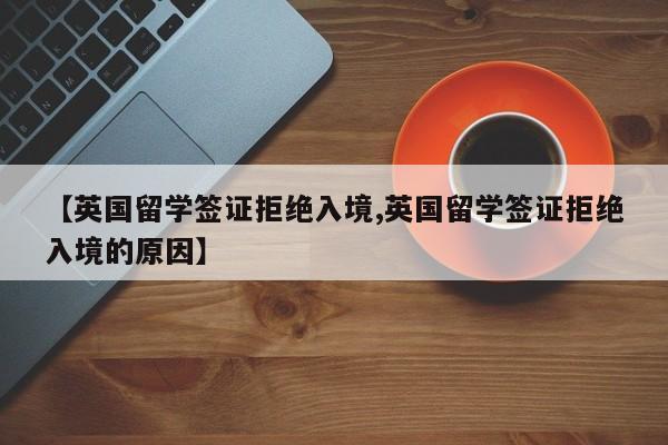 【英国留学签证拒绝入境,英国留学签证拒绝入境的原因】
