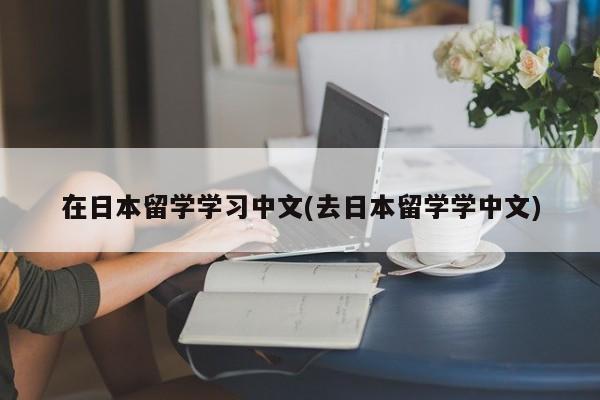 在日本留学学习中文(去日本留学学中文)