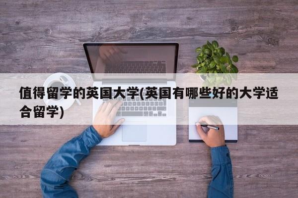 值得留学的英国大学(英国有哪些好的大学适合留学)