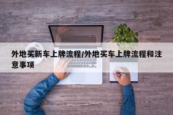 外地买新车上牌流程/外地买车上牌流程和注意事项