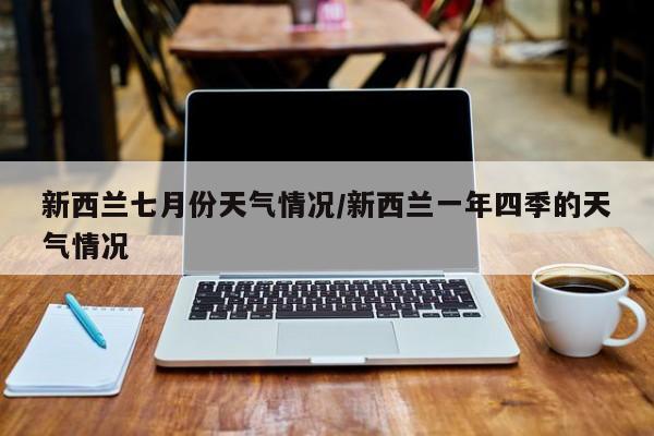 新西兰七月份天气情况/新西兰一年四季的天气情况