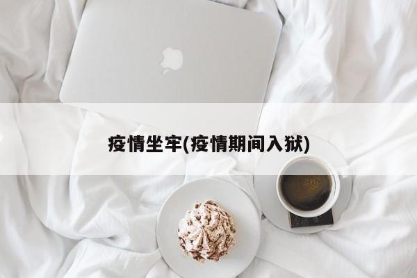 疫情坐牢(疫情期间入狱)