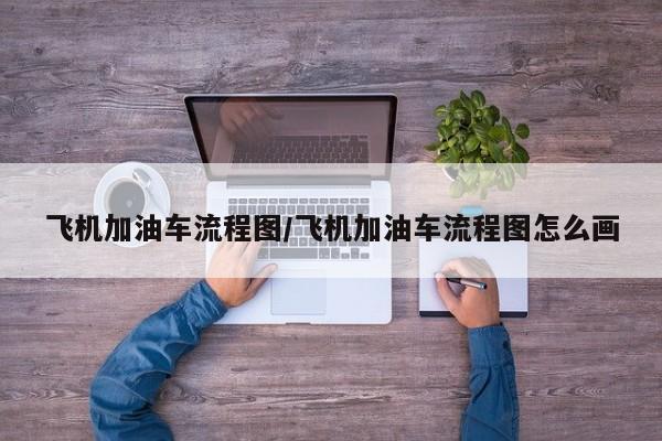 飞机加油车流程图/飞机加油车流程图怎么画