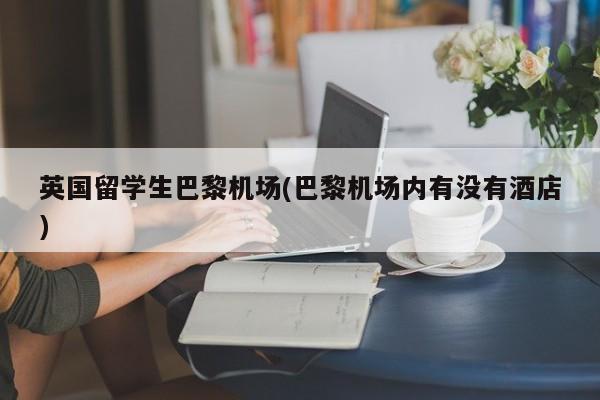 英国留学生巴黎机场(巴黎机场内有没有酒店)