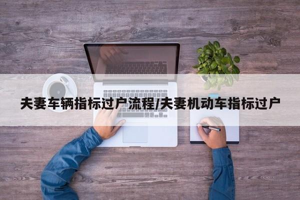 夫妻车辆指标过户流程/夫妻机动车指标过户