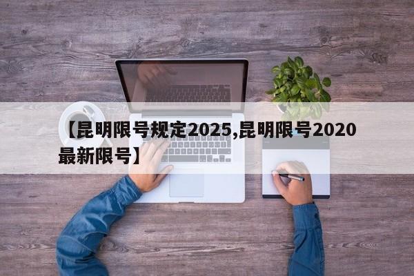 【昆明限号规定2025,昆明限号2020最新限号】