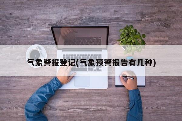 气象警报登记(气象预警报告有几种)