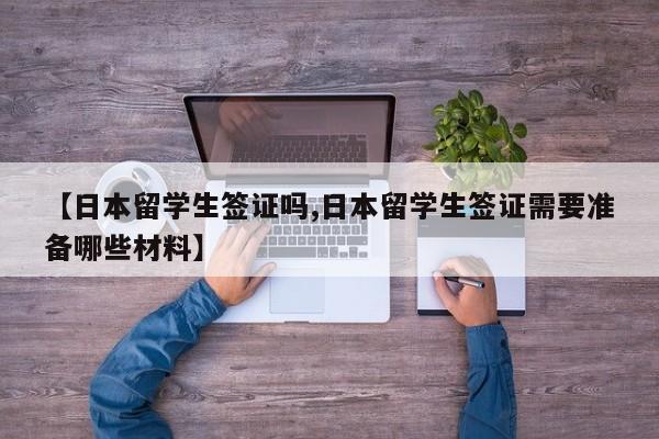 【日本留学生签证吗,日本留学生签证需要准备哪些材料】