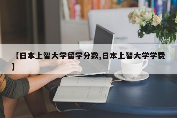 【日本上智大学留学分数,日本上智大学学费】