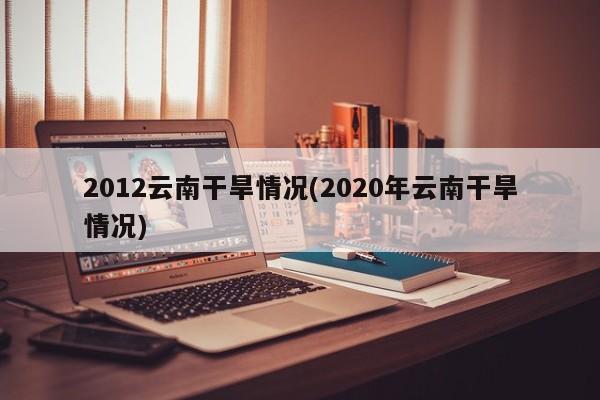 2012云南干旱情况(2020年云南干旱情况)