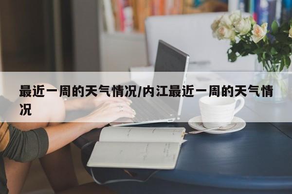 最近一周的天气情况/内江最近一周的天气情况