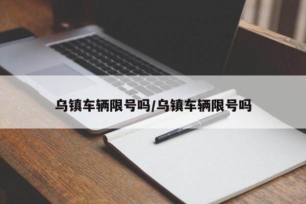 乌镇车辆限号吗/乌镇车辆限号吗