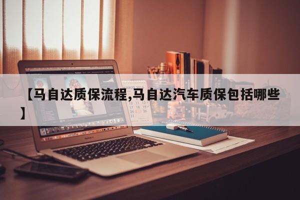 【马自达质保流程,马自达汽车质保包括哪些】