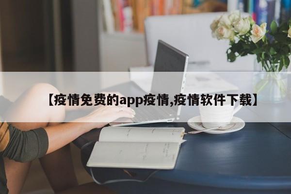 【疫情免费的app疫情,疫情软件下载】
