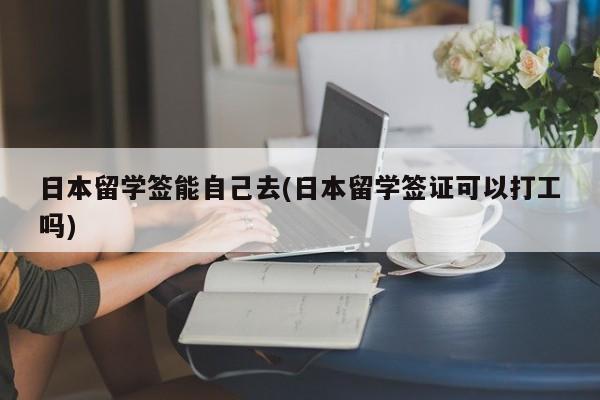 日本留学签能自己去(日本留学签证可以打工吗)