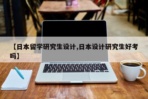 【日本留学研究生设计,日本设计研究生好考吗】