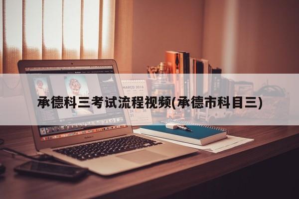 承德科三考试流程视频(承德市科目三)
