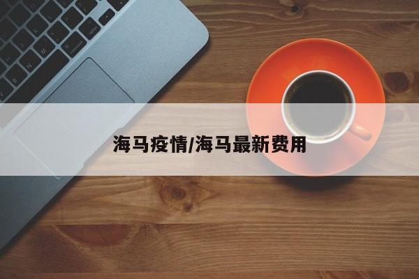 海马疫情/海马最新费用