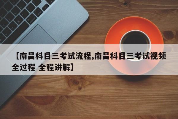 【南昌科目三考试流程,南昌科目三考试视频全过程 全程讲解】