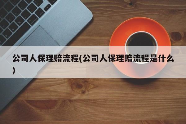 公司人保理赔流程(公司人保理赔流程是什么)