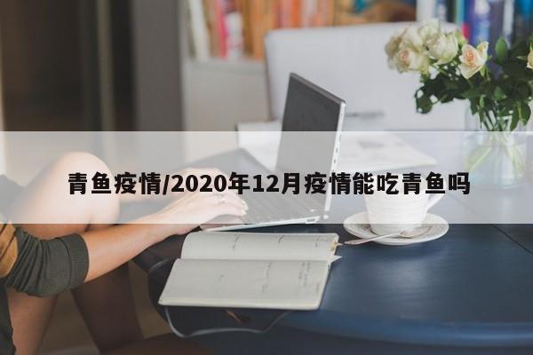 青鱼疫情/2020年12月疫情能吃青鱼吗
