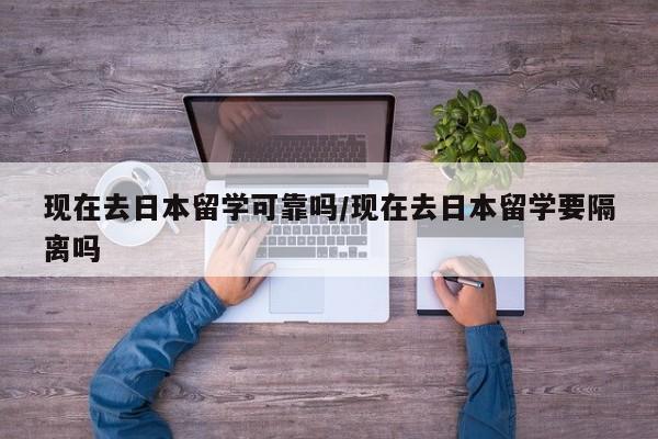 现在去日本留学可靠吗/现在去日本留学要隔离吗