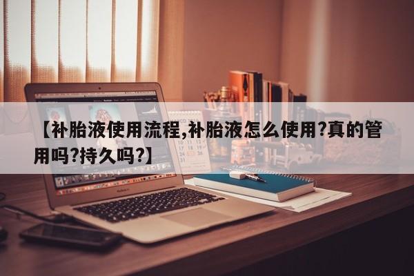 【补胎液使用流程,补胎液怎么使用?真的管用吗?持久吗?】