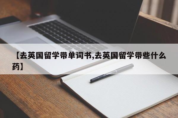 【去英国留学带单词书,去英国留学带些什么药】