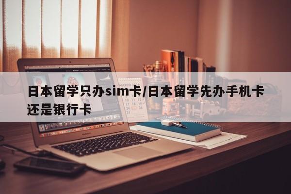 日本留学只办sim卡/日本留学先办手机卡还是银行卡