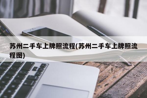 苏州二手车上牌照流程(苏州二手车上牌照流程图)