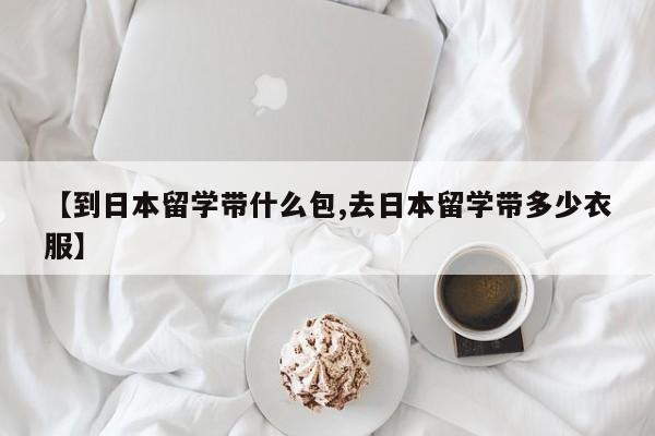 【到日本留学带什么包,去日本留学带多少衣服】