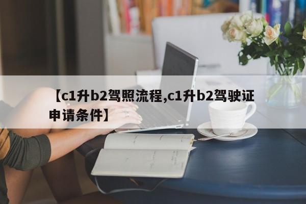 【c1升b2驾照流程,c1升b2驾驶证 申请条件】