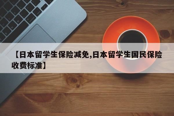 【日本留学生保险减免,日本留学生国民保险收费标准】