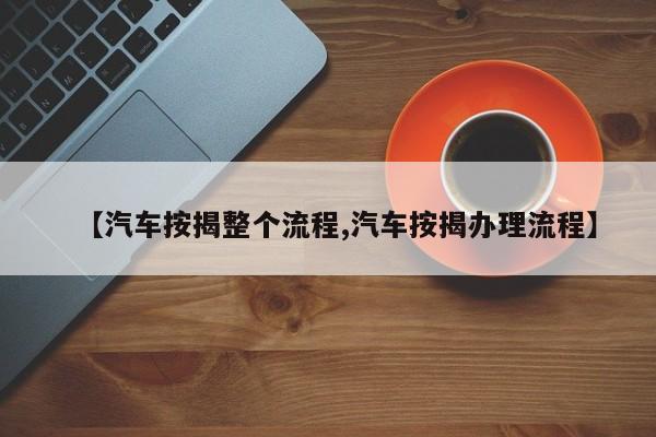 【汽车按揭整个流程,汽车按揭办理流程】