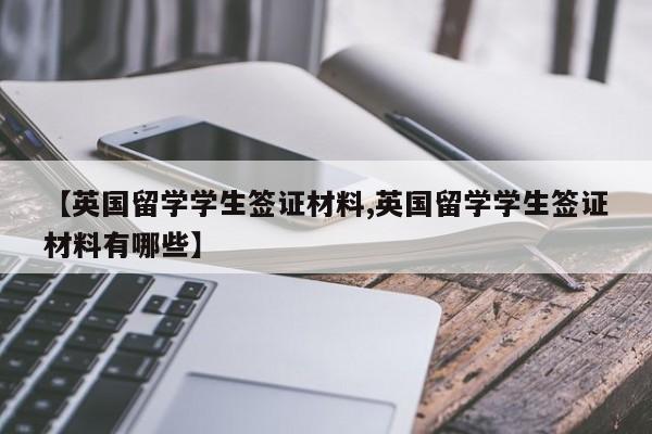 【英国留学学生签证材料,英国留学学生签证材料有哪些】