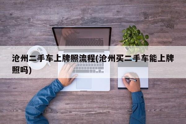 沧州二手车上牌照流程(沧州买二手车能上牌照吗)