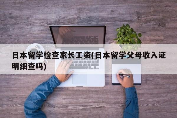 日本留学检查家长工资(日本留学父母收入证明细查吗)