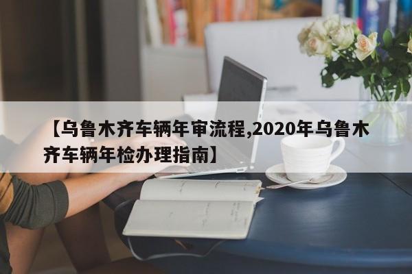 【乌鲁木齐车辆年审流程,2020年乌鲁木齐车辆年检办理指南】