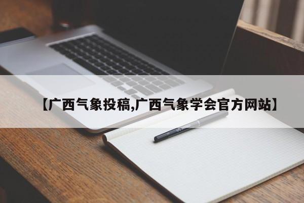 【广西气象投稿,广西气象学会官方网站】