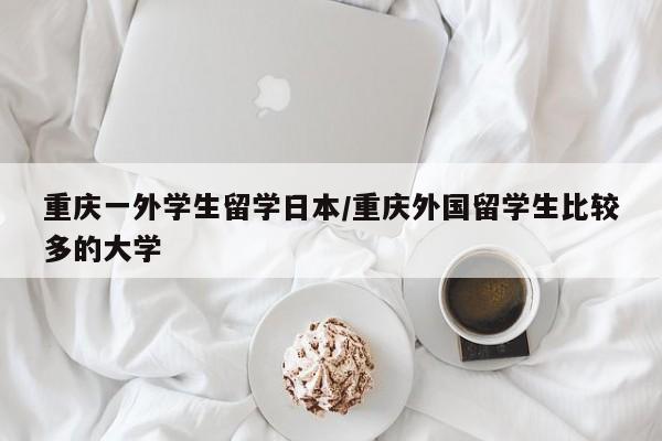 重庆一外学生留学日本/重庆外国留学生比较多的大学