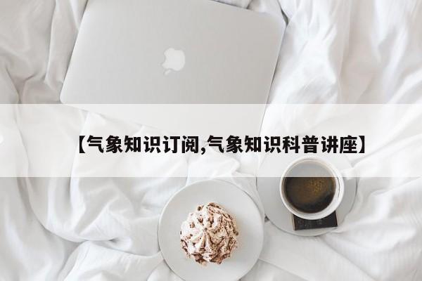 【气象知识订阅,气象知识科普讲座】