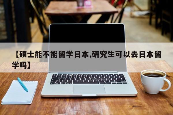 【硕士能不能留学日本,研究生可以去日本留学吗】