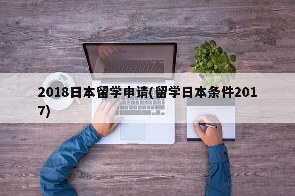 2018日本留学申请(留学日本条件2017)