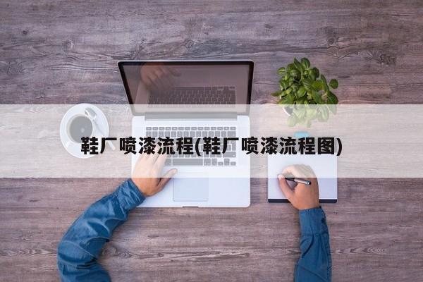鞋厂喷漆流程(鞋厂喷漆流程图)
