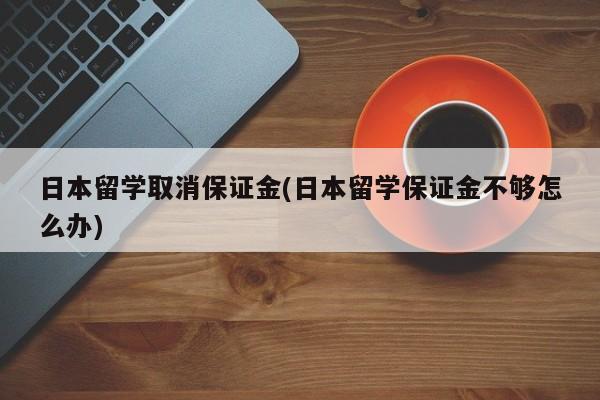 日本留学取消保证金(日本留学保证金不够怎么办)