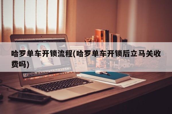 哈罗单车开锁流程(哈罗单车开锁后立马关收费吗)